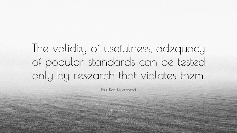 Paul Karl Feyerabend Quote: “The validity of usefulness, adequacy of popular standards can be tested only by research that violates them.”