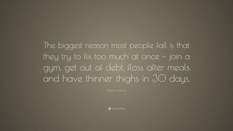 Marilu Henner Quote: “The biggest reason most people fail is that they try to fix too much at once – join a gym, get out of debt, floss after meals and have thinner thighs in 30 days.”