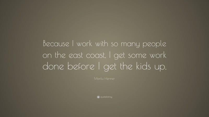 Marilu Henner Quote: “Because I work with so many people on the east coast, I get some work done before I get the kids up.”