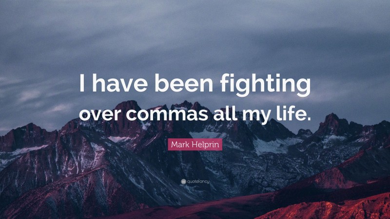 Mark Helprin Quote: “I have been fighting over commas all my life.”