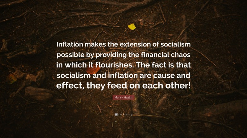 Henry Hazlitt Quote: “Inflation makes the extension of socialism possible by providing the financial chaos in which it flourishes. The fact is that socialism and inflation are cause and effect, they feed on each other!”