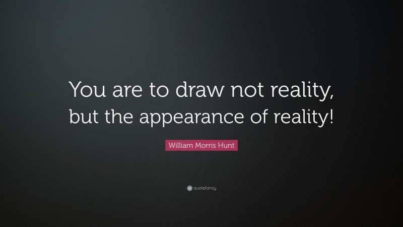 William Morris Hunt Quote: “You are to draw not reality, but the appearance of reality!”