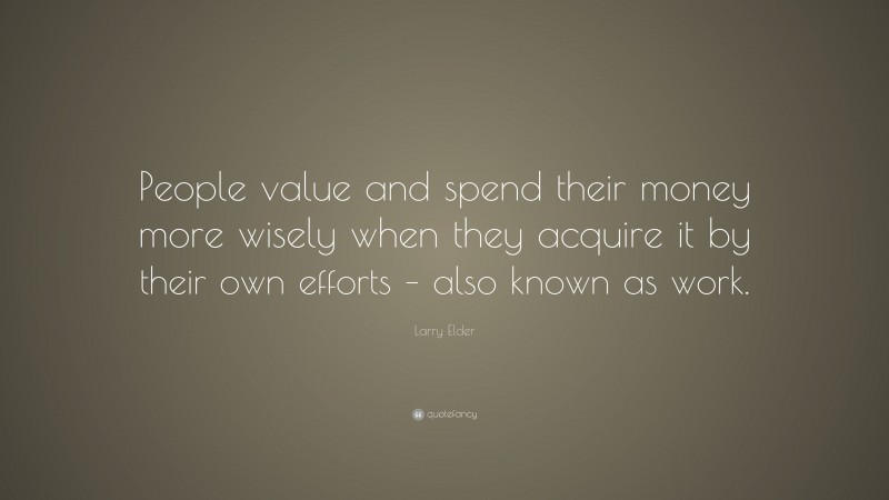 Larry Elder Quote: “People value and spend their money more wisely when they acquire it by their own efforts – also known as work.”