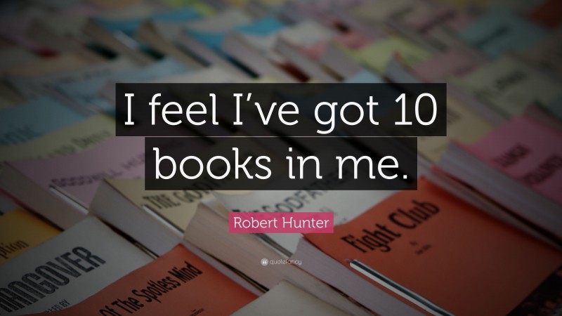 Robert Hunter Quote: “I feel I’ve got 10 books in me.”