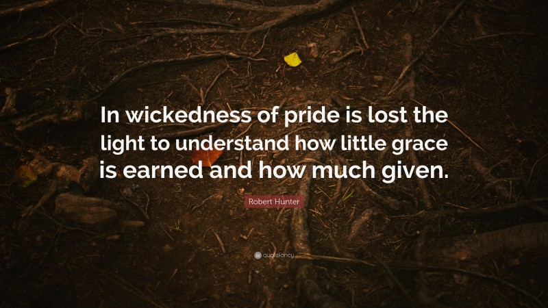 Robert Hunter Quote: “In wickedness of pride is lost the light to understand how little grace is earned and how much given.”
