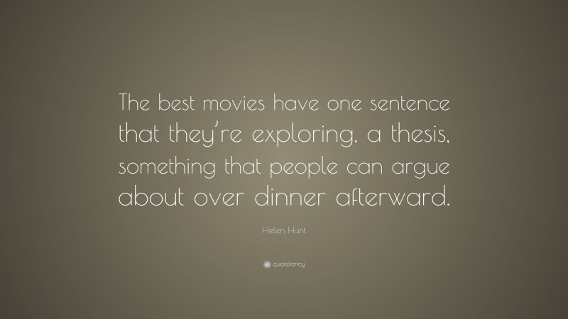 Helen Hunt Quote: “The best movies have one sentence that they’re exploring, a thesis, something that people can argue about over dinner afterward.”