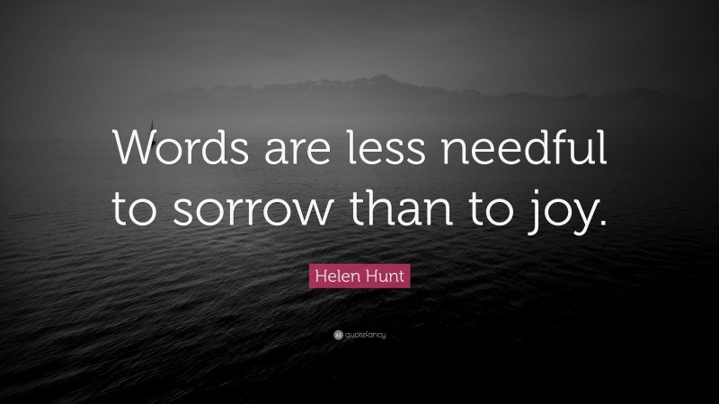 Helen Hunt Quote: “Words are less needful to sorrow than to joy.”