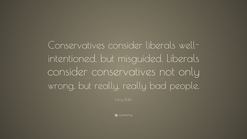 Larry Elder Quote: “Conservatives consider liberals well-intentioned, but misguided. Liberals consider conservatives not only wrong, but really, really bad people.”
