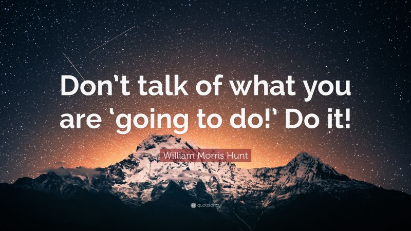 William Morris Hunt Quote: “Don’t talk of what you are ‘going to do!’ Do it!”