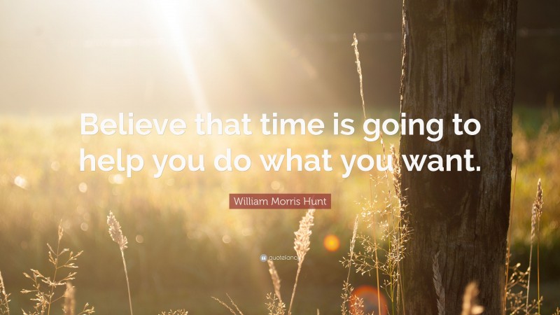 William Morris Hunt Quote: “Believe that time is going to help you do what you want.”