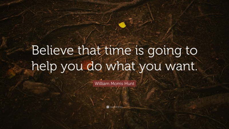 William Morris Hunt Quote: “Believe that time is going to help you do what you want.”