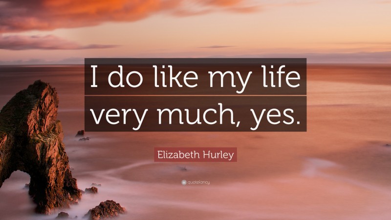 Elizabeth Hurley Quote: “I do like my life very much, yes.”