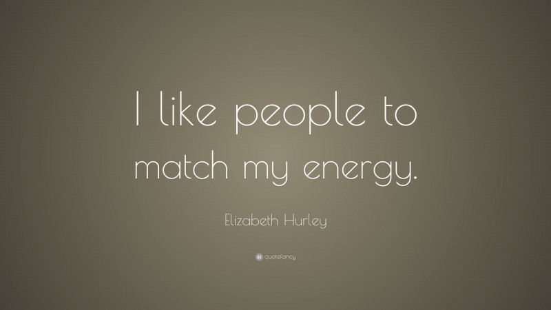 Elizabeth Hurley Quote: “I like people to match my energy.”