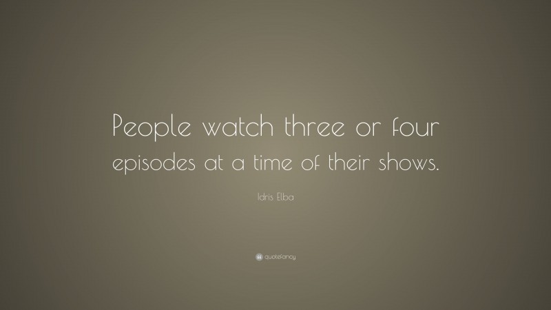 Idris Elba Quote: “People watch three or four episodes at a time of their shows.”