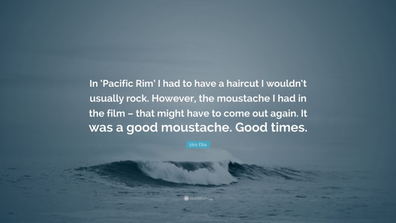 Idris Elba Quote: “In ‘Pacific Rim’ I had to have a haircut I wouldn’t usually rock. However, the moustache I had in the film – that might have to come out again. It was a good moustache. Good times.”