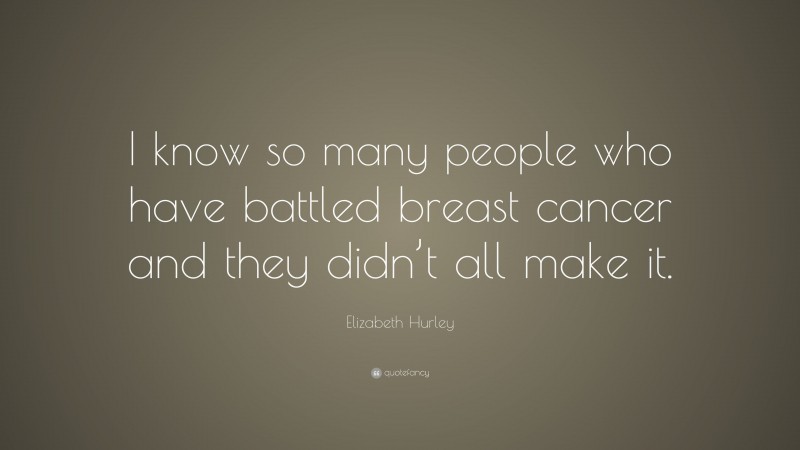 Elizabeth Hurley Quote: “I know so many people who have battled breast cancer and they didn’t all make it.”