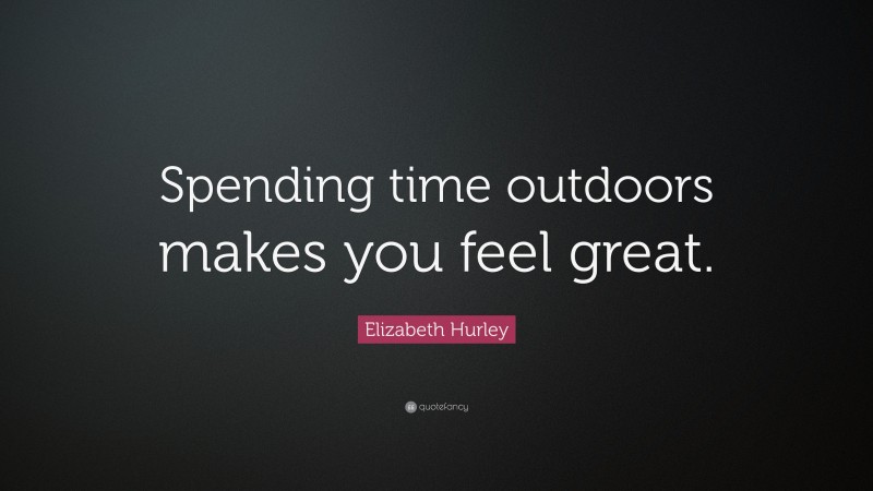 Elizabeth Hurley Quote: “Spending time outdoors makes you feel great.”