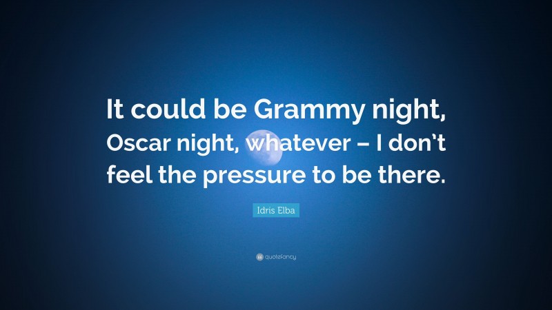 Idris Elba Quote: “It could be Grammy night, Oscar night, whatever – I don’t feel the pressure to be there.”