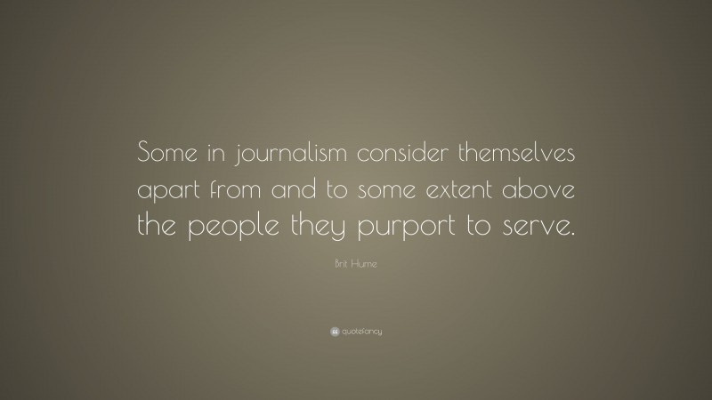 Brit Hume Quote: “Some in journalism consider themselves apart from and to some extent above the people they purport to serve.”