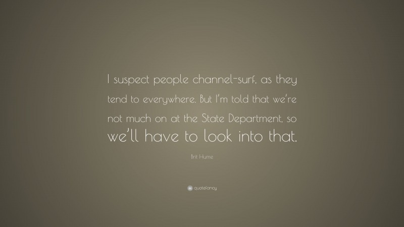 Brit Hume Quote: “I suspect people channel-surf, as they tend to everywhere. But I’m told that we’re not much on at the State Department, so we’ll have to look into that.”
