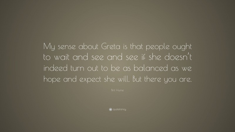 Brit Hume Quote: “My sense about Greta is that people ought to wait and see and see if she doesn’t indeed turn out to be as balanced as we hope and expect she will. But there you are.”