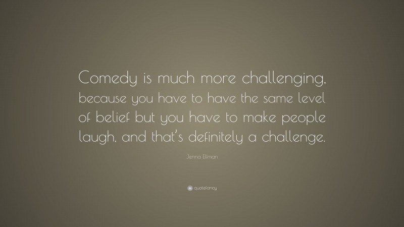 Jenna Elfman Quote: “Comedy is much more challenging, because you have to have the same level of belief but you have to make people laugh, and that’s definitely a challenge.”
