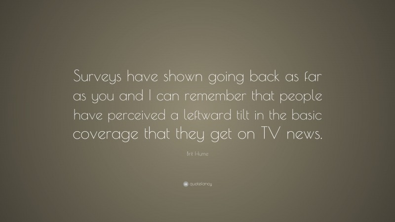 Brit Hume Quote: “Surveys have shown going back as far as you and I can remember that people have perceived a leftward tilt in the basic coverage that they get on TV news.”