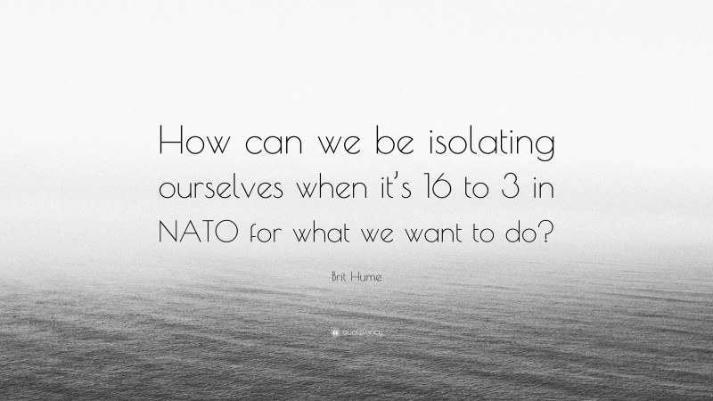 Brit Hume Quote: “How can we be isolating ourselves when it’s 16 to 3 in NATO for what we want to do?”