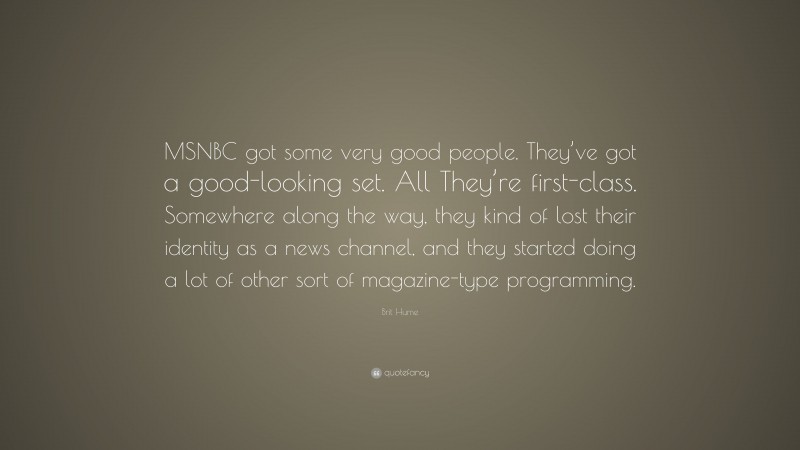 Brit Hume Quote: “MSNBC got some very good people. They’ve got a good-looking set. All They’re first-class. Somewhere along the way, they kind of lost their identity as a news channel, and they started doing a lot of other sort of magazine-type programming.”