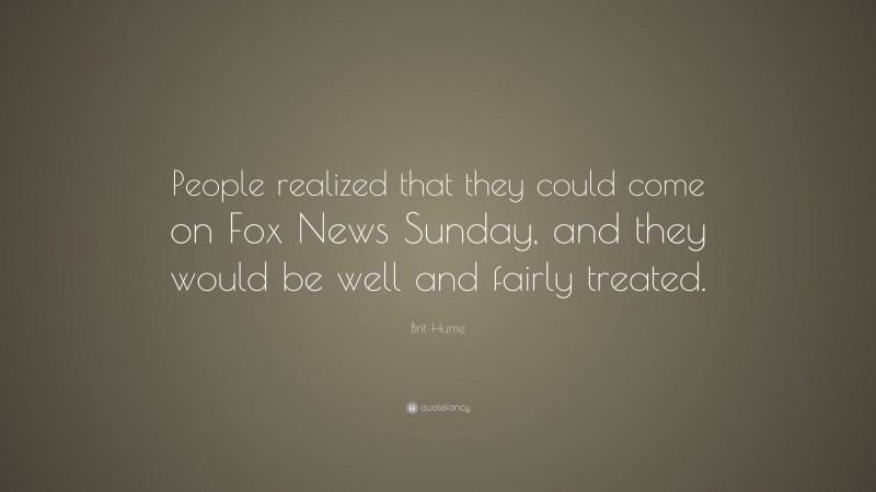 Brit Hume Quote: “People realized that they could come on Fox News Sunday, and they would be well and fairly treated.”