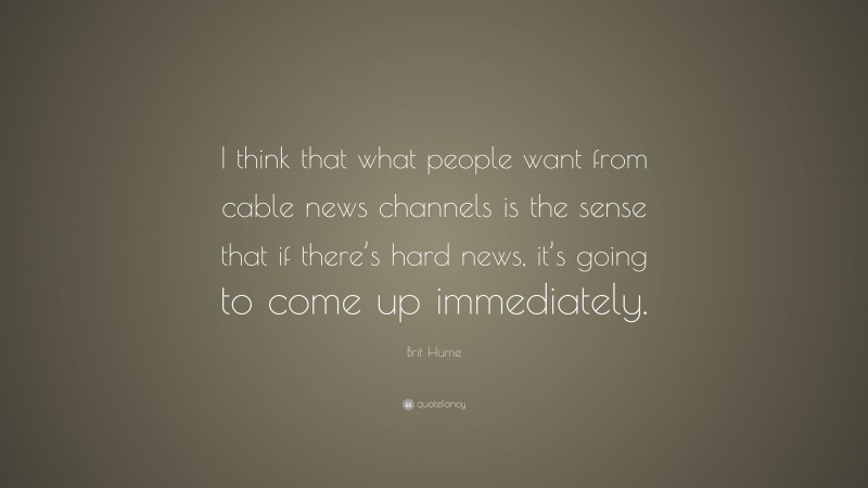 Brit Hume Quote: “I think that what people want from cable news channels is the sense that if there’s hard news, it’s going to come up immediately.”