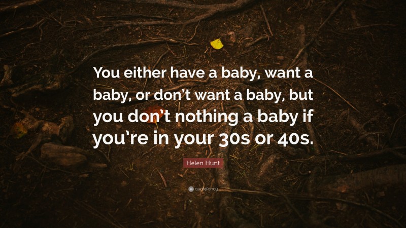 Helen Hunt Quote: “You either have a baby, want a baby, or don’t want a baby, but you don’t nothing a baby if you’re in your 30s or 40s.”