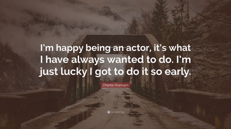Charlie Hunnam Quote: “I’m happy being an actor, it’s what I have always wanted to do. I’m just lucky I got to do it so early.”