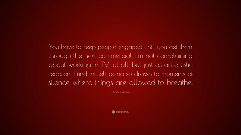 Charlie Hunnam Quote: “You have to keep people engaged until you get them through the next commercial. I’m not complaining about working in TV, at all, but just as an artistic reaction, I find myself being so drawn to moments of silence where things are allowed to breathe.”