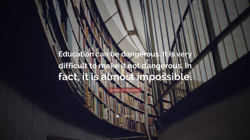 Robert M. Hutchins Quote: “Education can be dangerous. It is very difficult to make it not dangerous. In fact, it is almost impossible.”