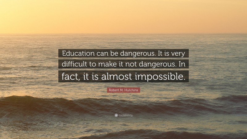 Robert M. Hutchins Quote: “Education can be dangerous. It is very difficult to make it not dangerous. In fact, it is almost impossible.”