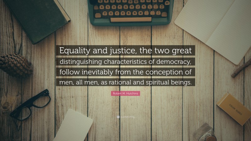 Robert M. Hutchins Quote: “Equality and justice, the two great distinguishing characteristics of democracy, follow inevitably from the conception of men, all men, as rational and spiritual beings.”
