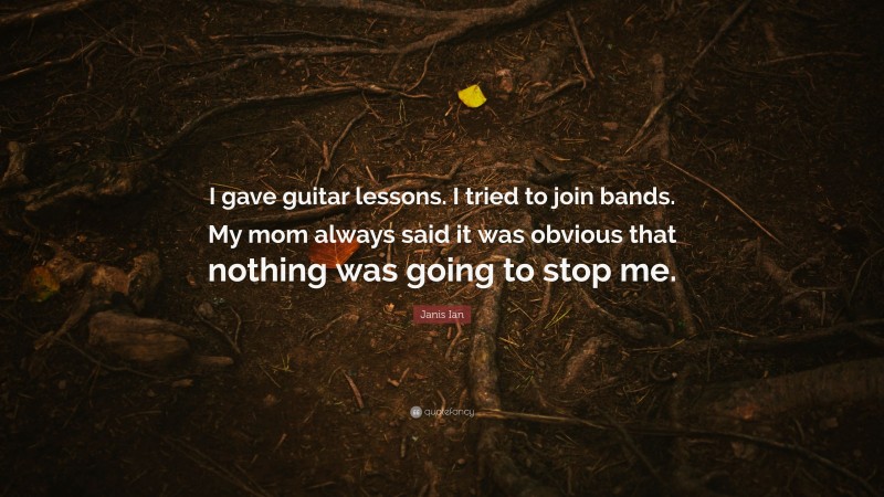 Janis Ian Quote: “I gave guitar lessons. I tried to join bands. My mom always said it was obvious that nothing was going to stop me.”