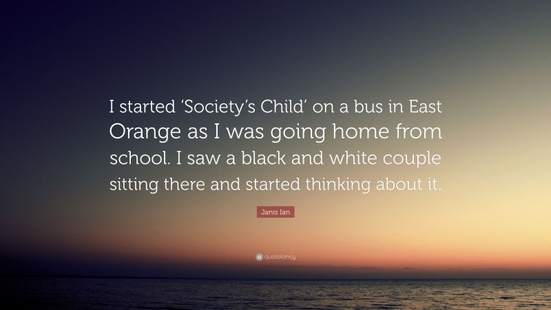 Janis Ian Quote: “I started ‘Society’s Child’ on a bus in East Orange as I was going home from school. I saw a black and white couple sitting there and started thinking about it.”
