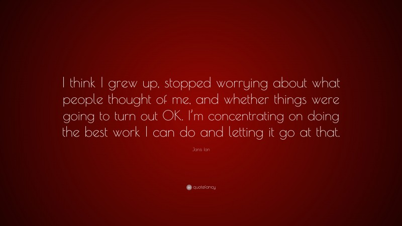 Janis Ian Quote: “I think I grew up, stopped worrying about what people thought of me, and whether things were going to turn out OK. I’m concentrating on doing the best work I can do and letting it go at that.”