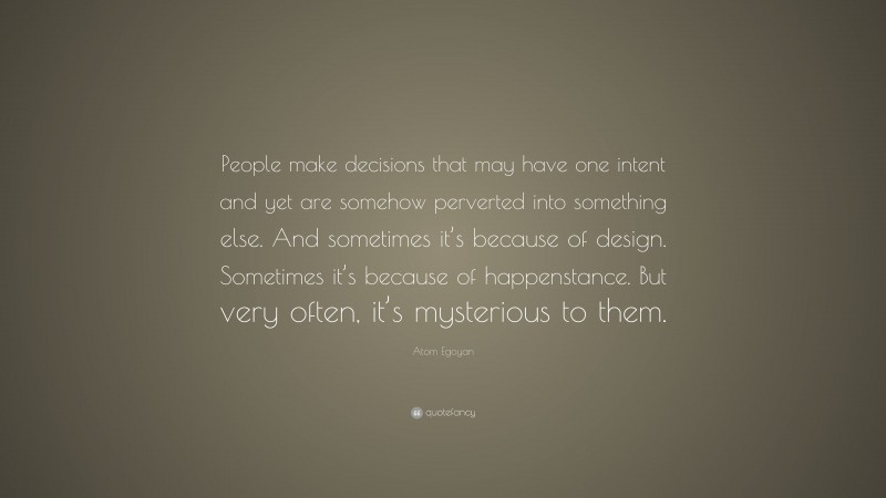 Atom Egoyan Quote: “People make decisions that may have one intent and yet are somehow perverted into something else. And sometimes it’s because of design. Sometimes it’s because of happenstance. But very often, it’s mysterious to them.”