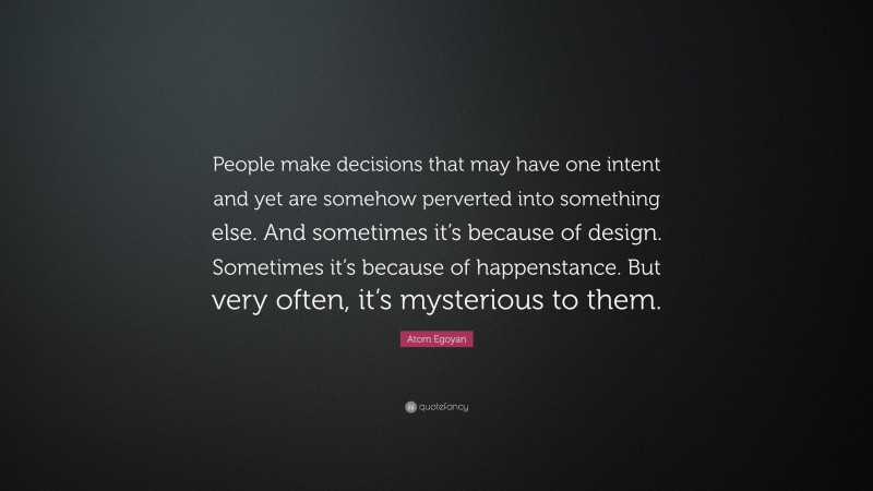 Atom Egoyan Quote: “People make decisions that may have one intent and yet are somehow perverted into something else. And sometimes it’s because of design. Sometimes it’s because of happenstance. But very often, it’s mysterious to them.”