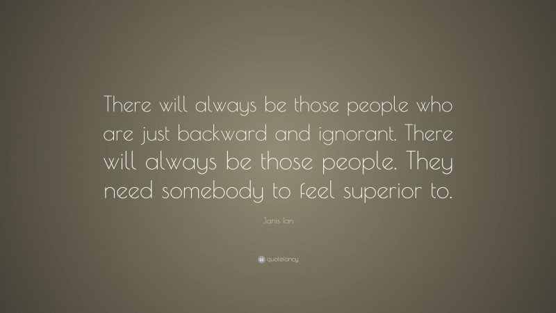 Janis Ian Quote: “There will always be those people who are just backward and ignorant. There will always be those people. They need somebody to feel superior to.”