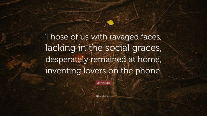 Janis Ian Quote: “Those of us with ravaged faces, lacking in the social graces, desperately remained at home, inventing lovers on the phone.”