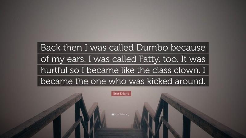 Britt Ekland Quote: “Back then I was called Dumbo because of my ears. I was called Fatty, too. It was hurtful so I became like the class clown. I became the one who was kicked around.”