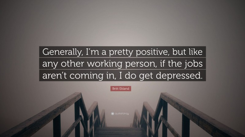 Britt Ekland Quote: “Generally, I’m a pretty positive, but like any other working person, if the jobs aren’t coming in, I do get depressed.”