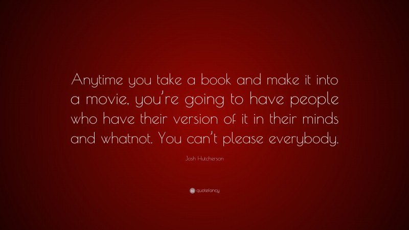 Josh Hutcherson Quote: “Anytime you take a book and make it into a movie, you’re going to have people who have their version of it in their minds and whatnot. You can’t please everybody.”