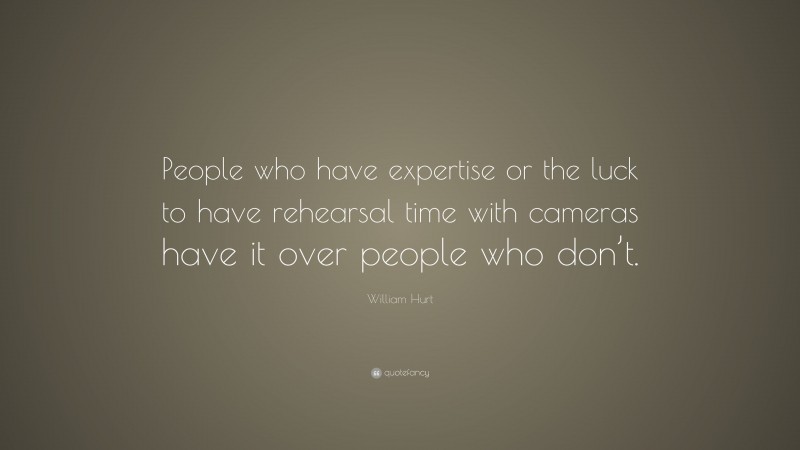 William Hurt Quote: “People who have expertise or the luck to have rehearsal time with cameras have it over people who don’t.”