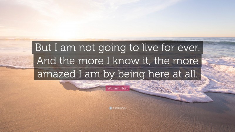 William Hurt Quote: “But I am not going to live for ever. And the more I know it, the more amazed I am by being here at all.”