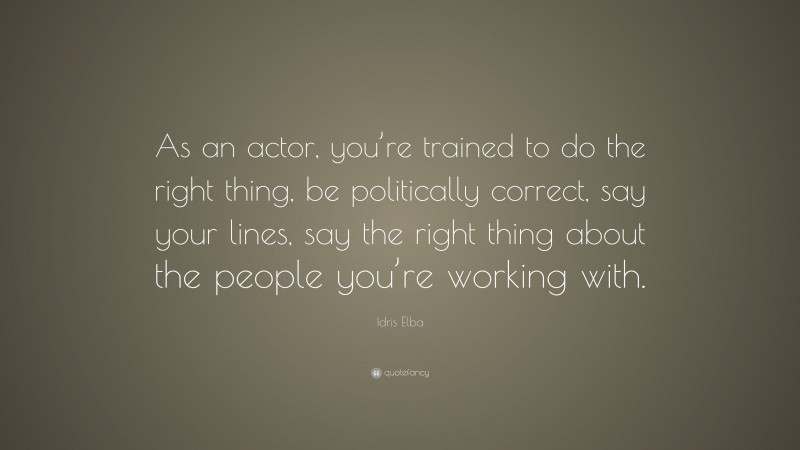 Idris Elba Quote: “As an actor, you’re trained to do the right thing, be politically correct, say your lines, say the right thing about the people you’re working with.”
